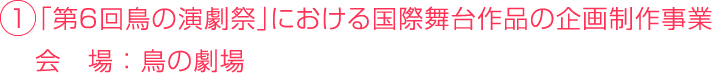 １ 「第６回鳥の演劇祭」における国際舞台作品の企画制作事業 　会　場 ： 鳥の劇場