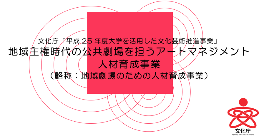 文化庁「平成25年度大学を活用した文化芸術推進事業」地域主権時代の公共劇場を担うアートマネジメント人材育成事業（略称：地域劇場のための人材育成事業）