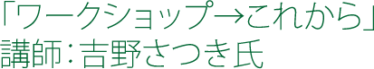 「ワークショップ→これから」 講師：吉野さつき氏